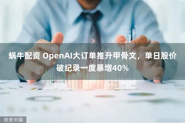 蜗牛配资 OpenAI大订单推升甲骨文，单日股价破纪录一度暴增40%