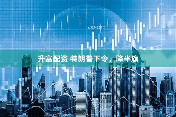 升富配资 特朗普下令，降半旗
