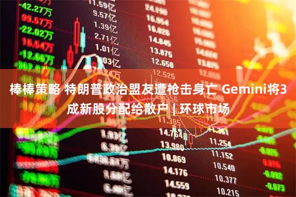 棒棒策略 特朗普政治盟友遭枪击身亡 Gemini将3成新股分配给散户 | 环球市场