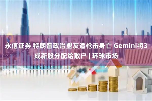 永信证券 特朗普政治盟友遭枪击身亡 Gemini将3成新股分配给散户 | 环球市场