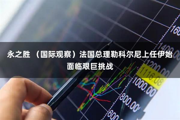 永之胜 （国际观察）法国总理勒科尔尼上任伊始面临艰巨挑战