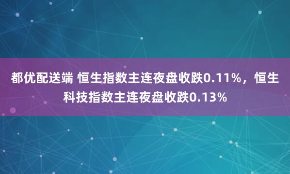 都优配送端 恒生指数主连夜盘收跌0.11%，恒生科技指数主连夜盘收跌0.13%