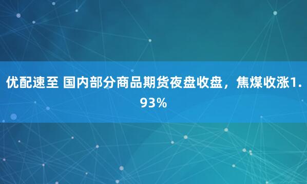 优配速至 国内部分商品期货夜盘收盘，焦煤收涨1.93%