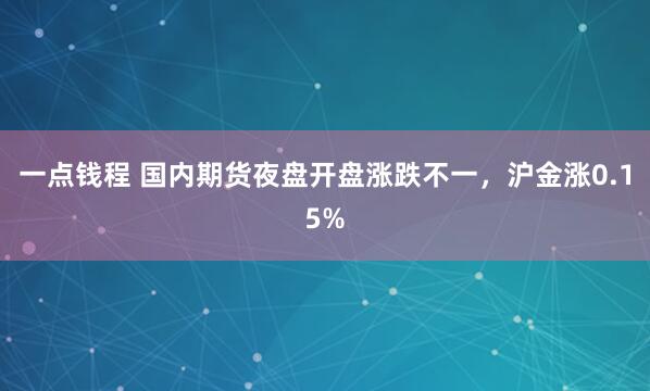 一点钱程 国内期货夜盘开盘涨跌不一，沪金涨0.15%