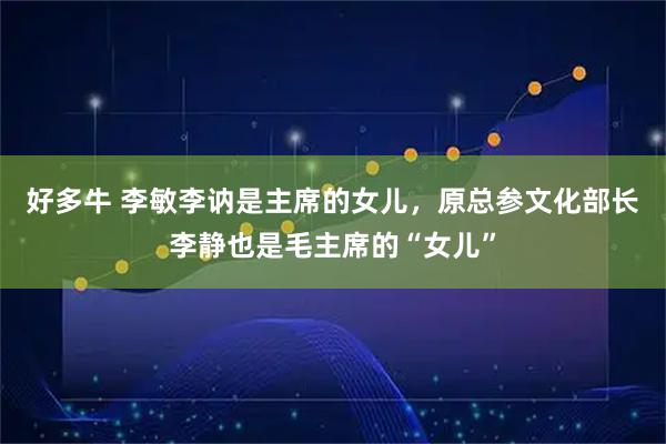 好多牛 李敏李讷是主席的女儿，原总参文化部长李静也是毛主席的“女儿”