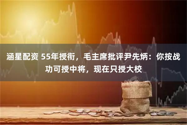 涵星配资 55年授衔，毛主席批评尹先炳：你按战功可授中将，现在只授大校
