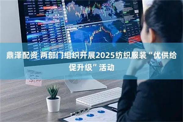 鼎泽配资 两部门组织开展2025纺织服装“优供给促升级”活动