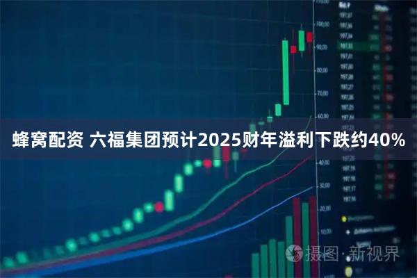 蜂窝配资 六福集团预计2025财年溢利下跌约40%