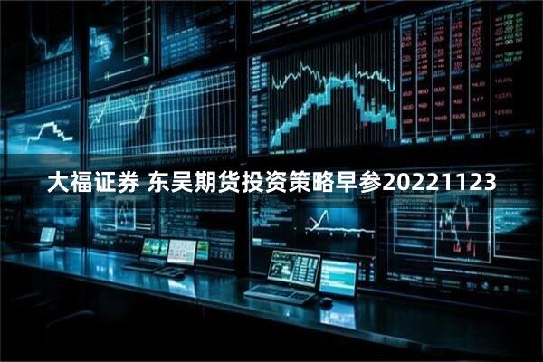 大福证券 东吴期货投资策略早参20221123