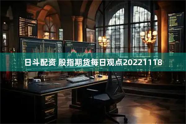 日斗配资 股指期货每日观点20221118