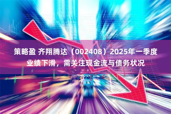 策略盈 齐翔腾达（002408）2025年一季度业绩下滑，需关注现金流与债务状况