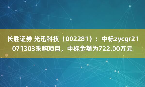 长胜证券 光迅科技（002281）：中标zycgr21071303采购项目，中标金额为722.00万元