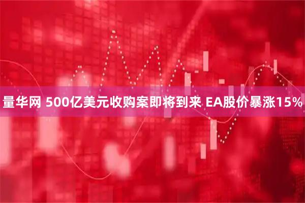 量华网 500亿美元收购案即将到来 EA股价暴涨15%