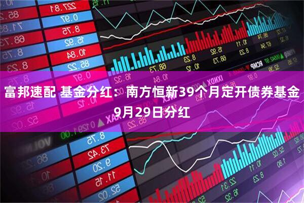 富邦速配 基金分红：南方恒新39个月定开债券基金9月29日分红
