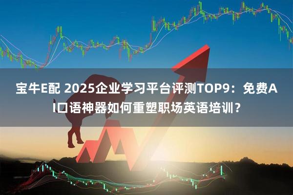 宝牛E配 2025企业学习平台评测TOP9：免费AI口语神器如何重塑职场英语培训？