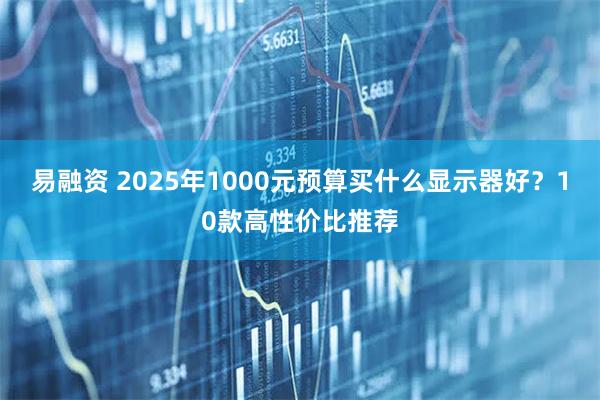 易融资 2025年1000元预算买什么显示器好？10款高性价比推荐