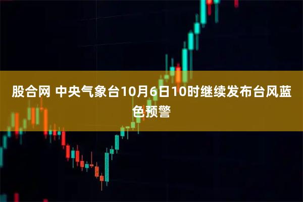 股合网 中央气象台10月6日10时继续发布台风蓝色预警