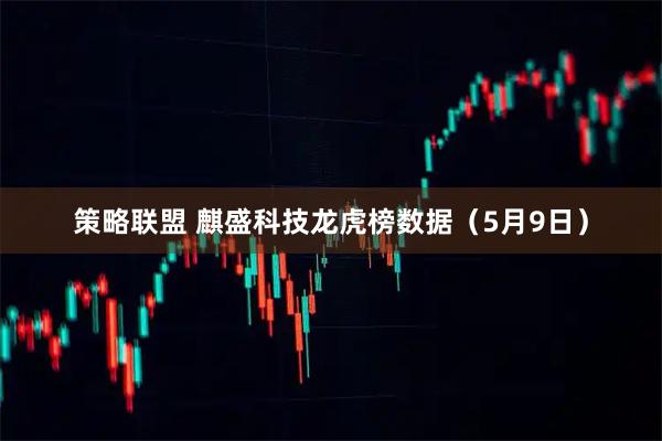 策略联盟 麒盛科技龙虎榜数据（5月9日）