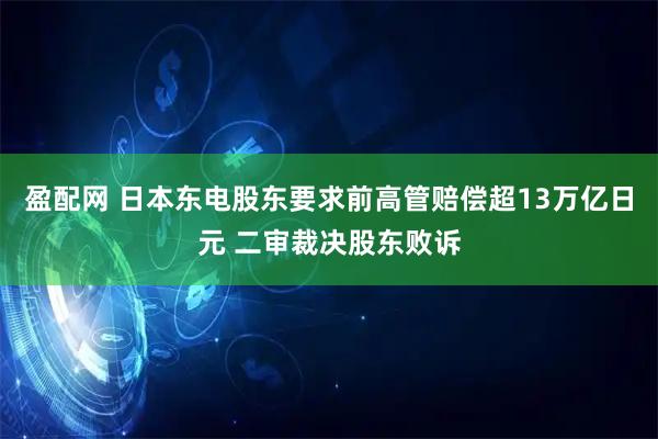 盈配网 日本东电股东要求前高管赔偿超13万亿日元 二审裁决股东败诉
