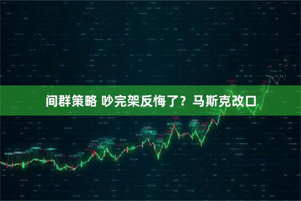间群策略 吵完架反悔了？马斯克改口