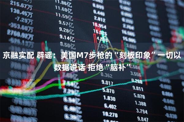 京融实配 辟谣：美国M7步枪的“刻板印象”一切以数据说话 拒绝“脑补”
