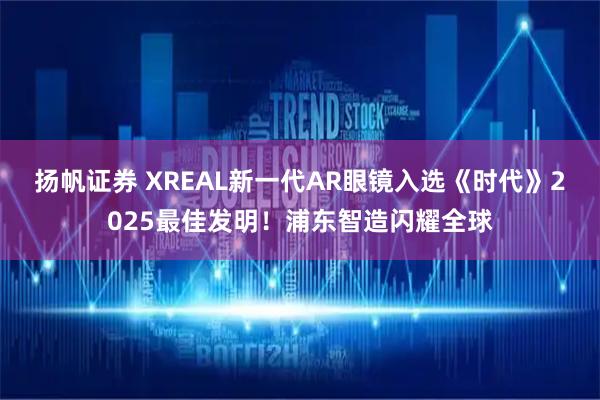 扬帆证券 XREAL新一代AR眼镜入选《时代》2025最佳发明！浦东智造闪耀全球