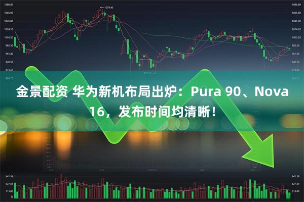金景配资 华为新机布局出炉：Pura 90、Nova16，发布时间均清晰！
