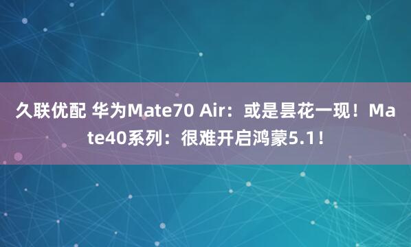 久联优配 华为Mate70 Air：或是昙花一现！Mate40系列：很难开启鸿蒙5.1！