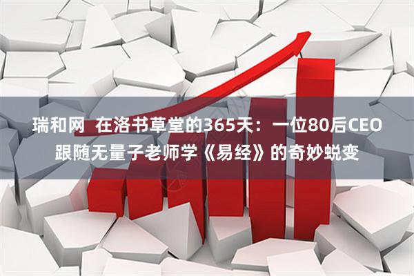 瑞和网  在洛书草堂的365天：一位80后CEO跟随无量子老师学《易经》的奇妙蜕变