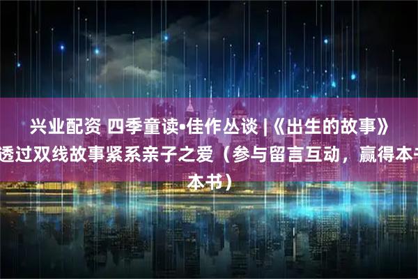 兴业配资 四季童读•佳作丛谈 |《出生的故事》：透过双线故事紧系亲子之爱（参与留言互动，赢得本书）