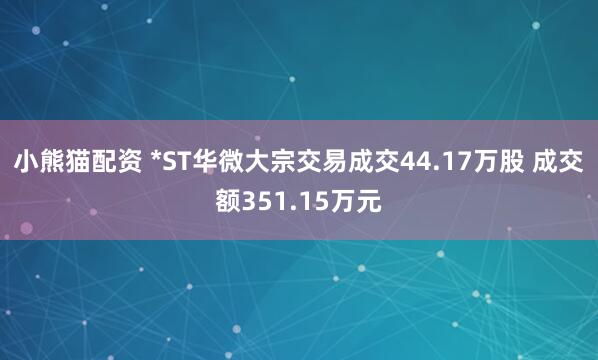 小熊猫配资 *ST华微大宗交易成交44.17万股 成交额351.15万元