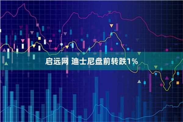 启远网 迪士尼盘前转跌1%