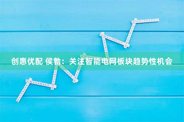 创惠优配 侯勃：关注智能电网板块趋势性机会