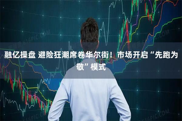 融亿操盘 避险狂潮席卷华尔街！市场开启“先跑为敬”模式