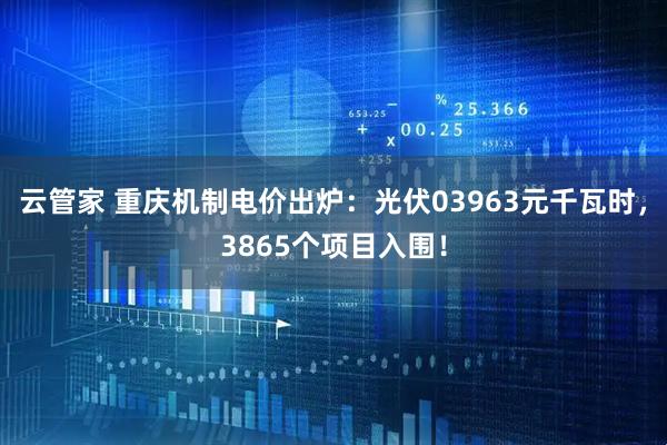 云管家 重庆机制电价出炉：光伏03963元千瓦时，3865个项目入围！