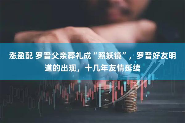 涨盈配 罗晋父亲葬礼成“照妖镜”，罗晋好友明道的出现，十几年友情延续