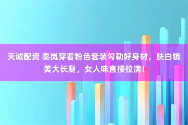 天诚配资 秦岚穿着粉色套装勾勒好身材，肤白貌美大长腿，女人味直接拉满！