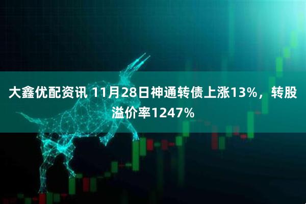 大鑫优配资讯 11月28日神通转债上涨13%，转股溢价率1247%