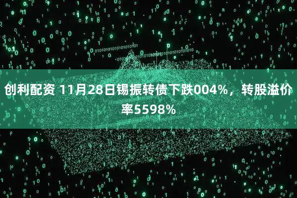创利配资 11月28日锡振转债下跌004%，转股溢价率5598%