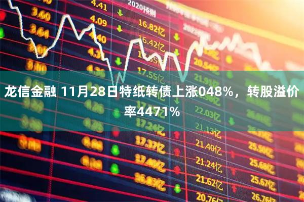 龙信金融 11月28日特纸转债上涨048%，转股溢价率4471%
