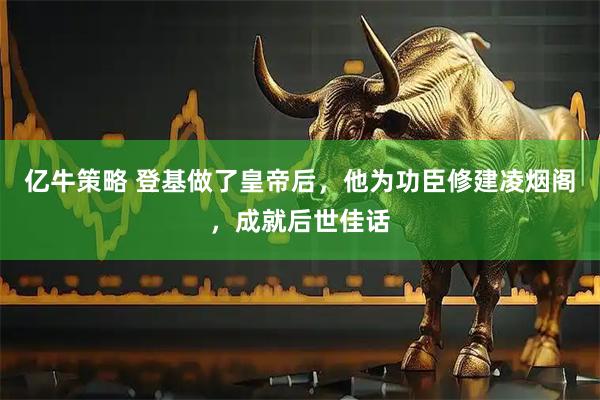 亿牛策略 登基做了皇帝后，他为功臣修建凌烟阁，成就后世佳话
