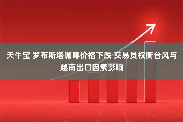 天牛宝 罗布斯塔咖啡价格下跌 交易员权衡台风与越南出口因素影响