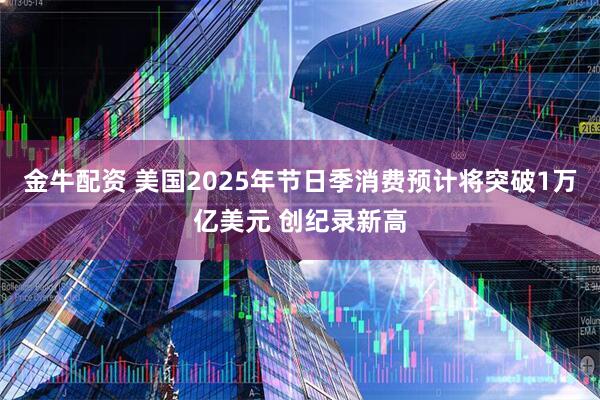 金牛配资 美国2025年节日季消费预计将突破1万亿美元 创纪录新高