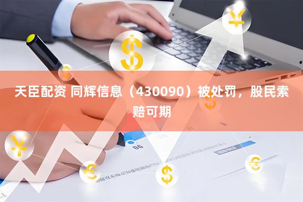 天臣配资 同辉信息（430090）被处罚，股民索赔可期