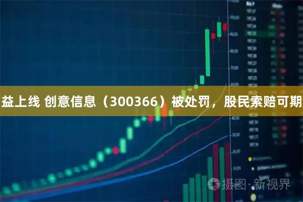 益上线 创意信息（300366）被处罚，股民索赔可期