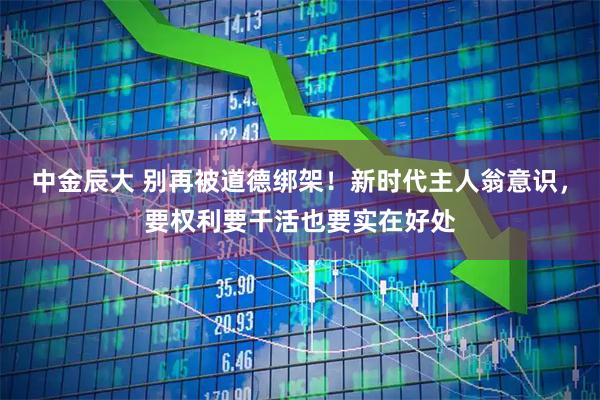 中金辰大 别再被道德绑架！新时代主人翁意识，要权利要干活也要实在好处