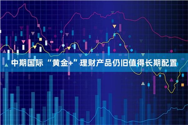 中期国际 “黄金+”理财产品仍旧值得长期配置