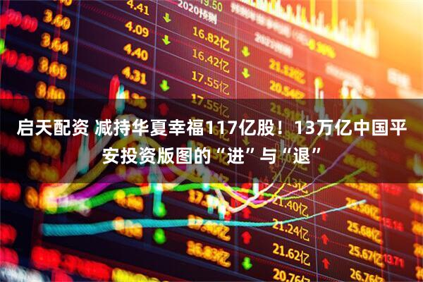 启天配资 减持华夏幸福117亿股！13万亿中国平安投资版图的“进”与“退”