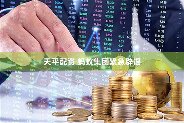 天平配资 蚂蚁集团紧急辟谣