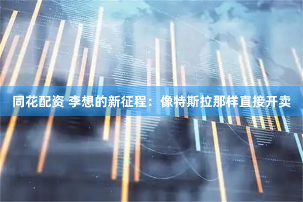 同花配资 李想的新征程：像特斯拉那样直接开卖